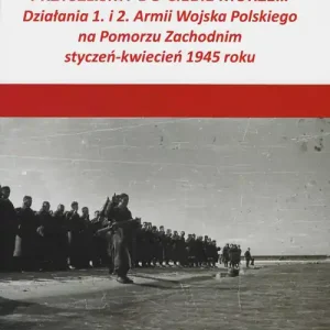 Tylko dziś Przyszlimy do Ciebie morze Działania 1. i 2. Armii Wojska Polskiego na Pomorzu Zachodnim styczeń-kwiecień 1945 roku